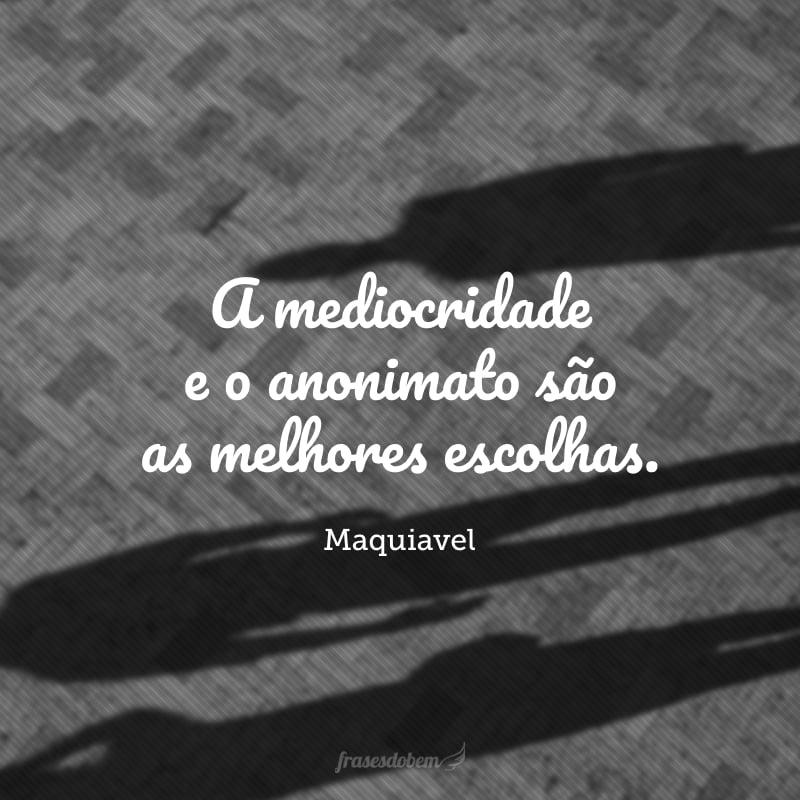 A mediocridade e o anonimato são as melhores escolhas.