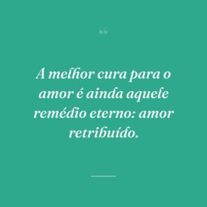 A melhor cura para o amor é ainda aquele remédio eterno: amor retribuído.
