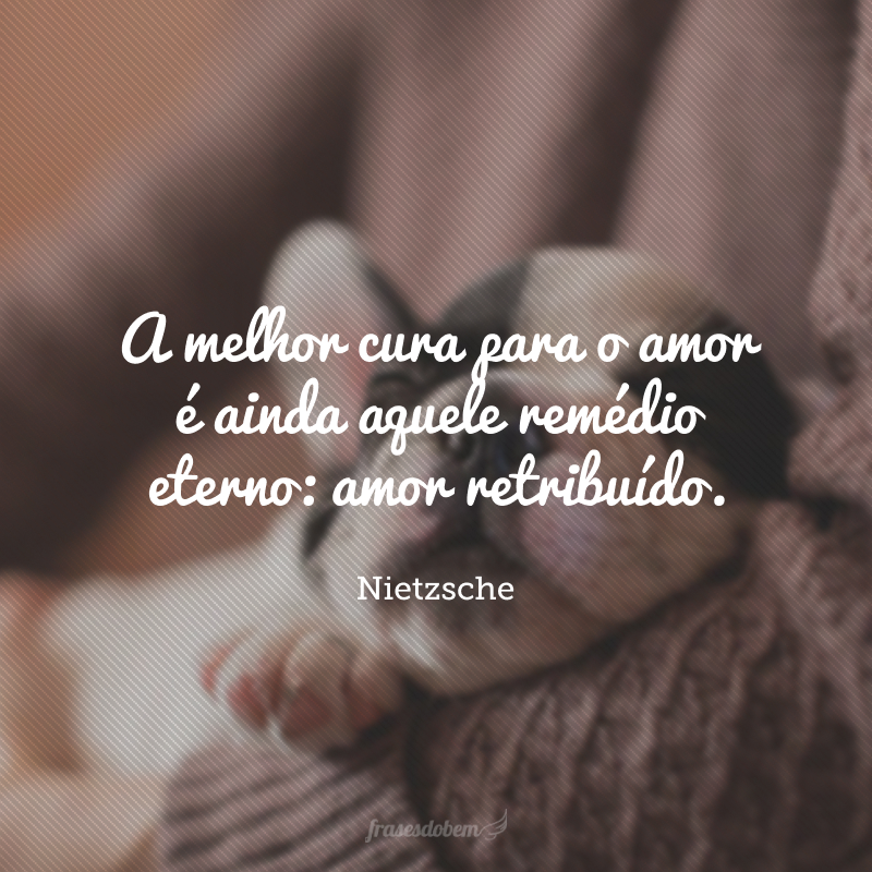 A melhor cura para o amor é ainda aquele remédio eterno: amor retribuído.