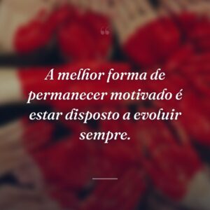 A melhor forma de permanecer motivado é estar disposto a evoluir sempre.