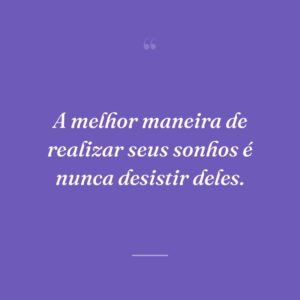 A melhor maneira de realizar seus sonhos é nunca desistir deles.
