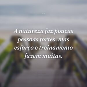 A natureza faz poucas pessoas fortes, mas esforço e treinamento fazem muitas.