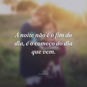 A noite não é o fim do dia, é o começo do dia que vem.