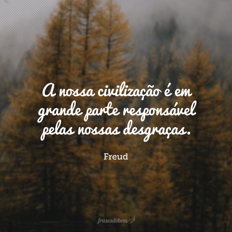 A nossa civilização é em grande parte responsável pelas nossas desgraças. Seríamos muito mais felizes se a abandonássemos e retornássemos às condições primitivas.