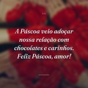 A Páscoa veio adoçar nossa relação com chocolates e carinhos. Feliz Páscoa, amor!