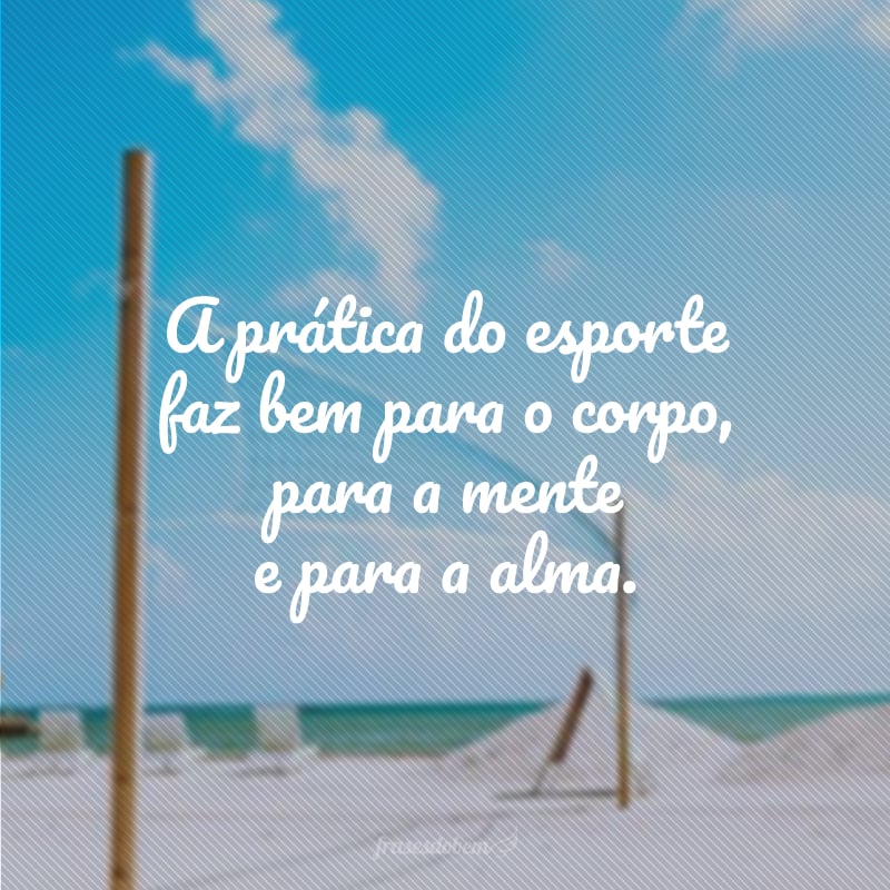 A prática do esporte faz bem para o corpo, para a mente e para a alma.