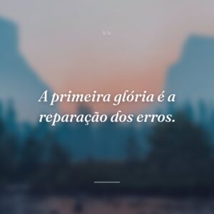 A primeira glória é a reparação dos erros.
