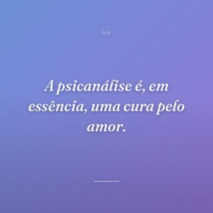 A psicanálise é, em essência, uma cura pelo amor.