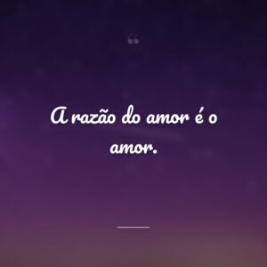 A razão do amor é o amor.