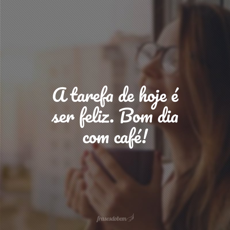 A tarefa de hoje é ser feliz. Bom dia com café!