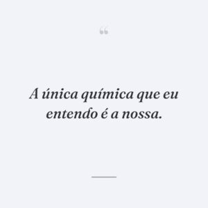 A única química que eu entendo é a nossa.