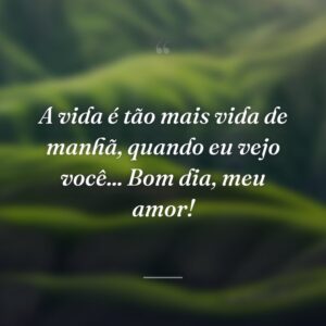 A vida é tão mais vida de manhã, quando eu vejo você... Bom dia, meu amor!
