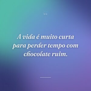 A vida é muito curta para perder tempo com chocolate ruim.