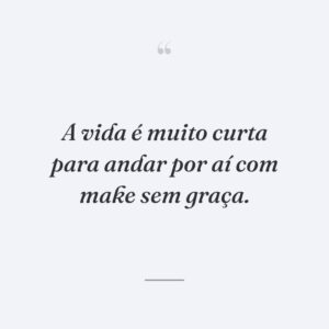 A vida é muito curta para andar por aí com make sem graça.