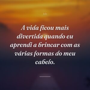 A vida ficou mais divertida quando eu aprendi a brincar com as várias formas do meu cabelo.