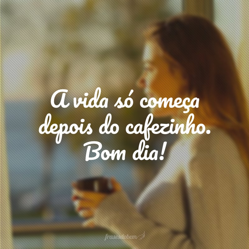 A vida só começa depois do cafezinho. Bom dia!