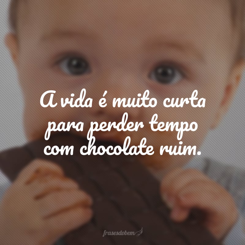 A vida é muito curta para perder tempo com chocolate ruim.