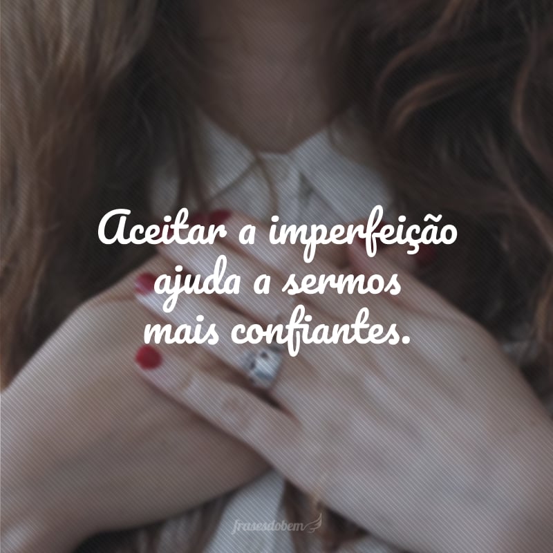 Aceitar a imperfeição ajuda a sermos mais confiantes.