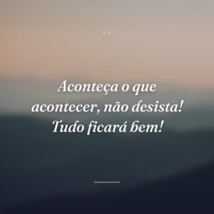 Aconteça o que acontecer, não desista! Tudo ficará bem!