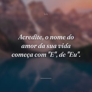 Acredite, o nome do amor da sua vida começa com "E", de "Eu".