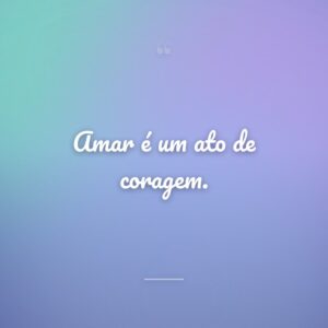 Amar é um ato de coragem.