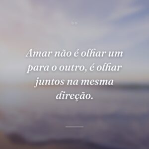 Amar não é olhar um para o outro, é olhar juntos na mesma direção.