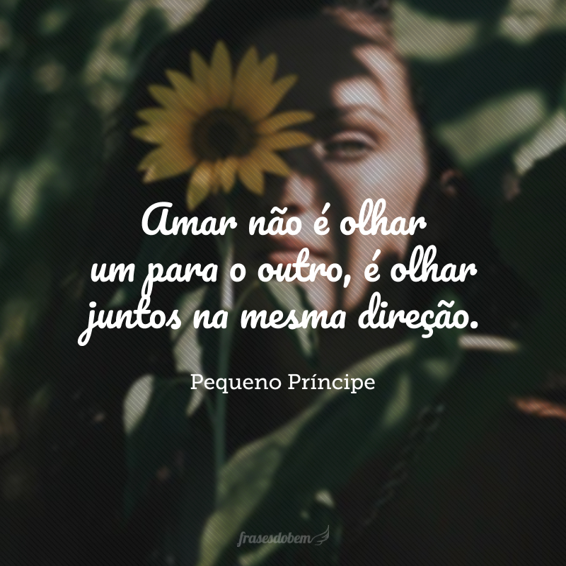 Amar não é olhar um para o outro, é olhar juntos na mesma direção.