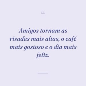 Amigos tornam as risadas mais altas, o café mais gostoso e o dia mais feliz.