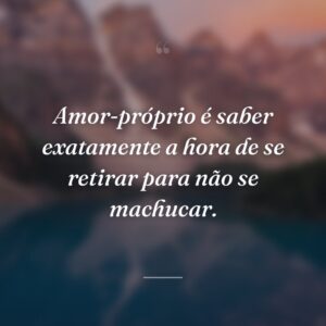 Amor-próprio é saber exatamente a hora de se retirar para não se machucar.