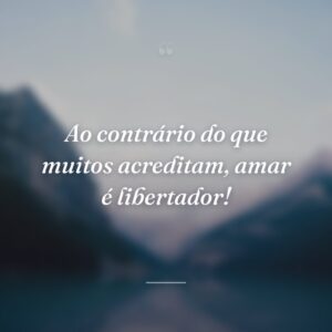 Ao contrário do que muitos acreditam, amar é libertador!