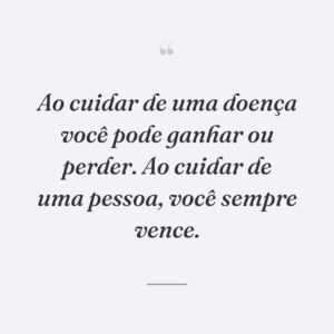 Ao cuidar de uma doença você pode ganhar ou perder. Ao cuidar de uma pessoa, você sempre vence.