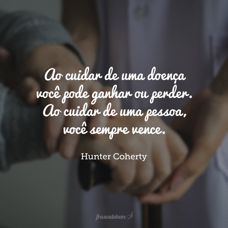 Ao cuidar de uma doença você pode ganhar ou perder. Ao cuidar de uma pessoa, você sempre vence.