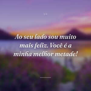 Ao seu lado sou muito mais feliz. Você é a minha melhor metade!