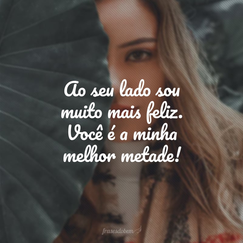 Ao seu lado sou muito mais feliz. Você é a minha melhor metade!