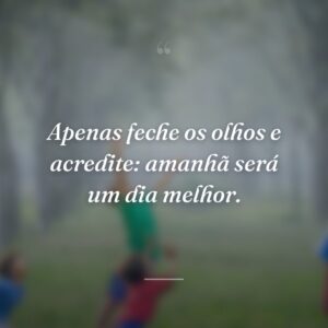 Apenas feche os olhos e acredite: amanhã será um dia melhor.