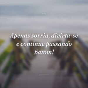 Apenas sorria, divirta-se e continue passando batom!