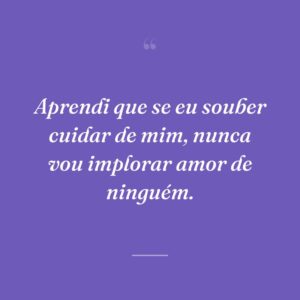 Aprendi que se eu souber cuidar de mim, nunca vou implorar amor de ninguém.