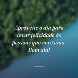 Aproveite o dia para levar felicidade às pessoas que você ama. Bom dia!