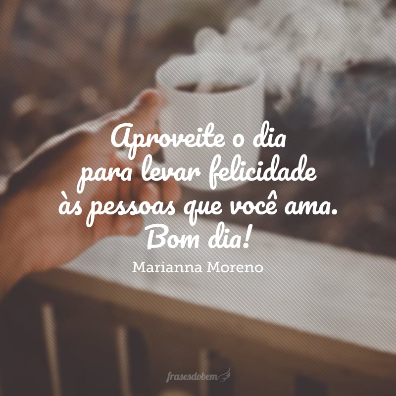 Aproveite o dia para levar felicidade às pessoas que você ama. Bom dia!