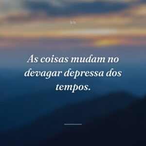 As coisas mudam no devagar depressa dos tempos.
