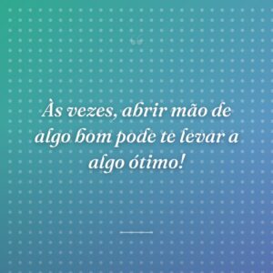 Às vezes, abrir mão de algo bom pode te levar a algo ótimo!