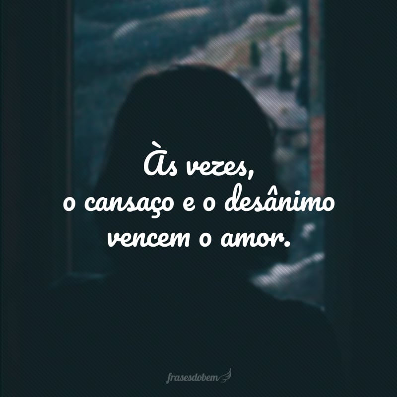 Às vezes, o cansaço e o desânimo vencem o amor.