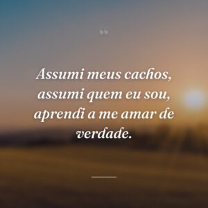 Assumi meus cachos, assumi quem eu sou, aprendi a me amar de verdade.