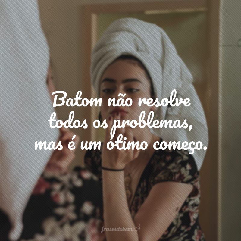 Batom não resolve todos os problemas, mas é um ótimo começo.