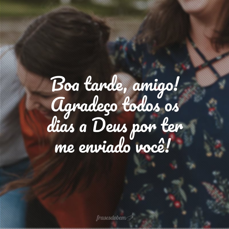 Boa tarde, amigo! Agradeço todos os dias a Deus por ter me enviado você!