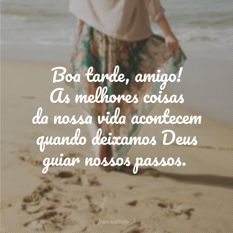Boa tarde, amigo! As melhores coisas da nossa vida acontecem quando deixamos Deus guiar nossos passos.
