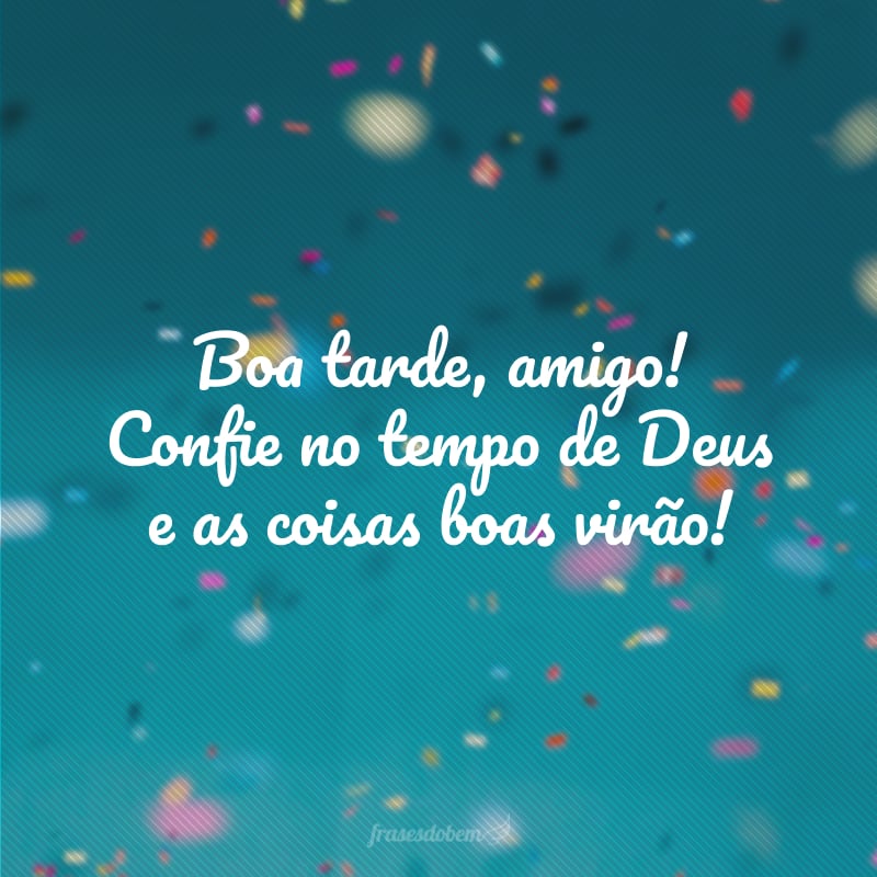 Boa tarde, amigo! Confie no tempo de Deus e as coisas boas virão!