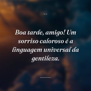 Boa tarde, amigo! Um sorriso caloroso é a linguagem universal da gentileza.
