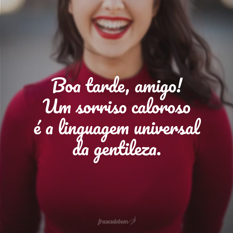 Boa tarde, amigo! Um sorriso caloroso é a linguagem universal da gentileza.