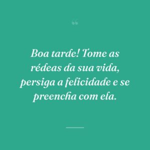 Boa tarde! Tome as rédeas da sua vida, persiga a felicidade e se preencha com ela.